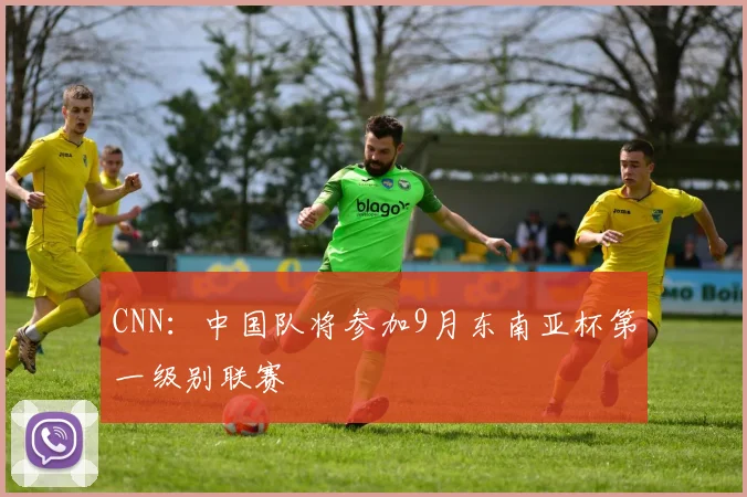 CNN：中国队将参加9月东南亚杯第一级别联赛