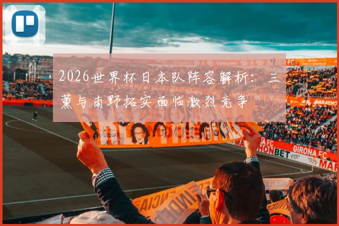 2026世界杯日本队阵容解析：三笘薰与南野拓实面临激烈竞争