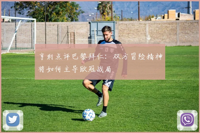 亨利点评巴黎拜仁：双方冒险精神将如何主导欧冠战局