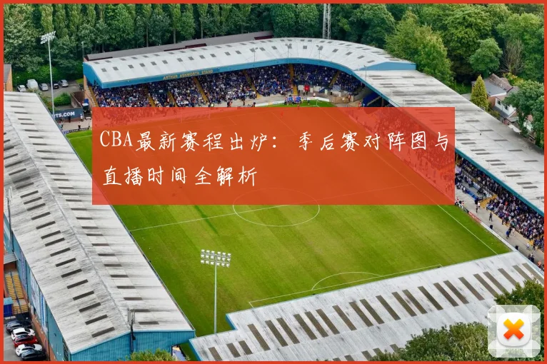 CBA最新赛程出炉：季后赛对阵图与直播时间全解析
