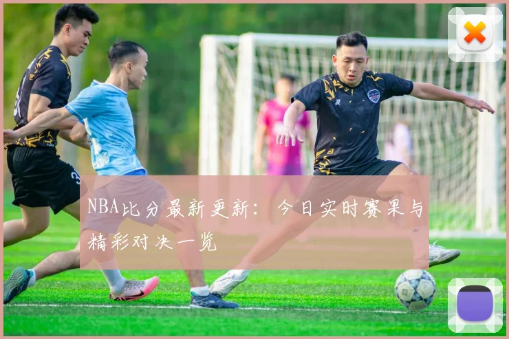 NBA比分最新更新：今日实时赛果与精彩对决一览