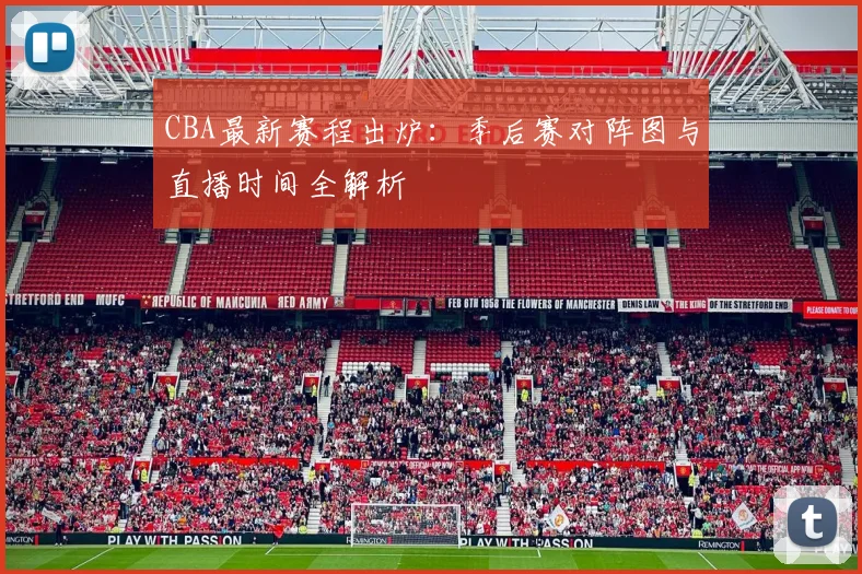 CBA最新赛程出炉：季后赛对阵图与直播时间全解析