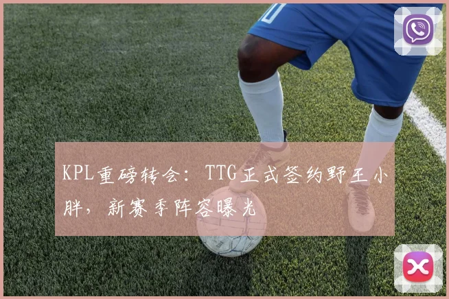 KPL重磅转会:TTG正式签约野王小胖,新赛季阵容曝光
