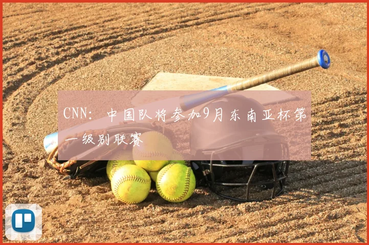 CNN：中国队将参加9月东南亚杯第一级别联赛