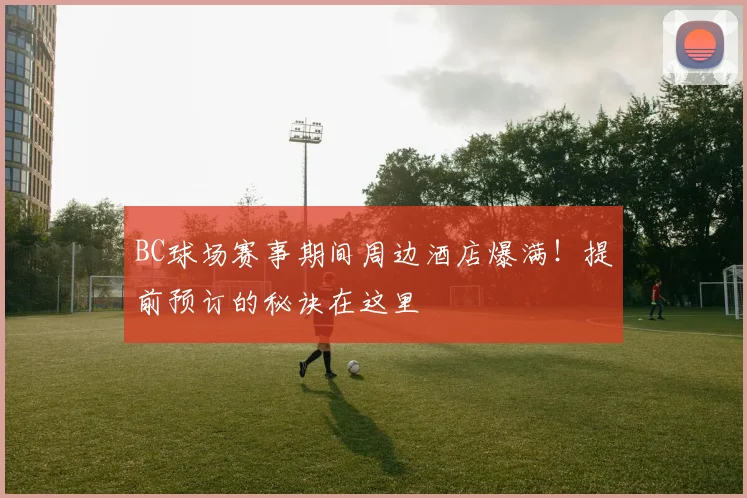 BC球场赛事期间周边酒店爆满！提前预订的秘诀在这里