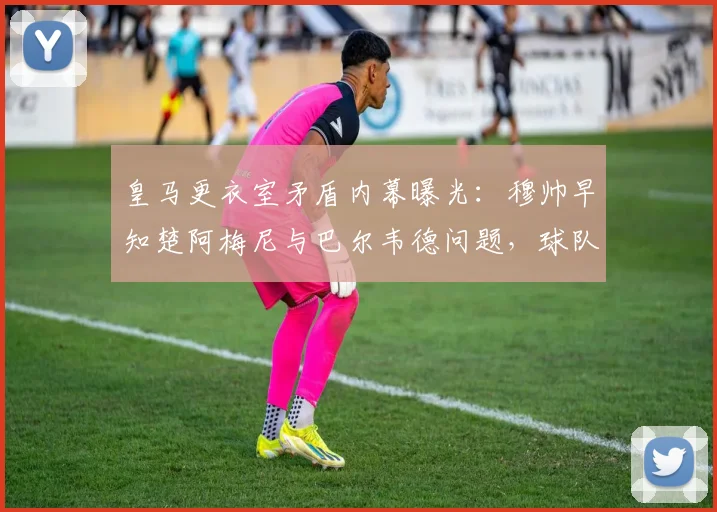 皇马更衣室矛盾内幕曝光：穆帅早知楚阿梅尼与巴尔韦德问题，球队如何化解危机？