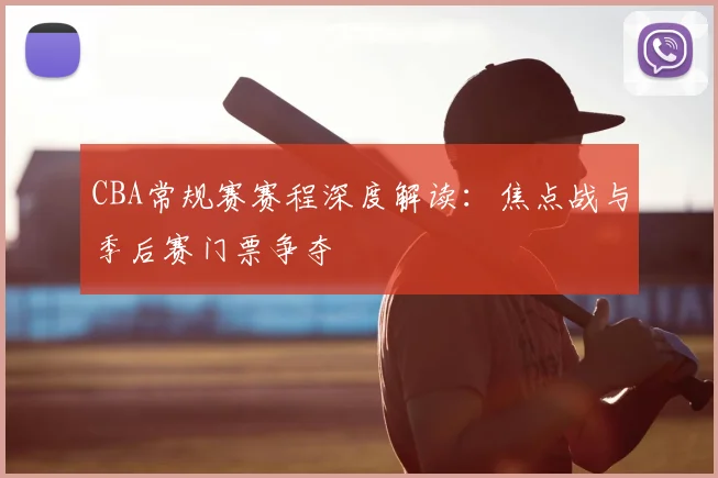 CBA常规赛赛程深度解读：焦点战与季后赛门票争夺