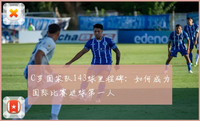 C罗国家队143球里程碑：如何成为国际比赛进球第一人